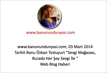 www.banunundunyasi.com 03 Mart 2014 Tarihli Banu Özkan Tozluyurt Sevgi Mağazası, Burada Her Şey Sevgi İle Web Blog Haberi